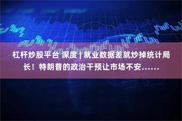 杠杆炒股平台 深度 | 就业数据差就炒掉统计局长！特朗普的政治干预让市场不安……