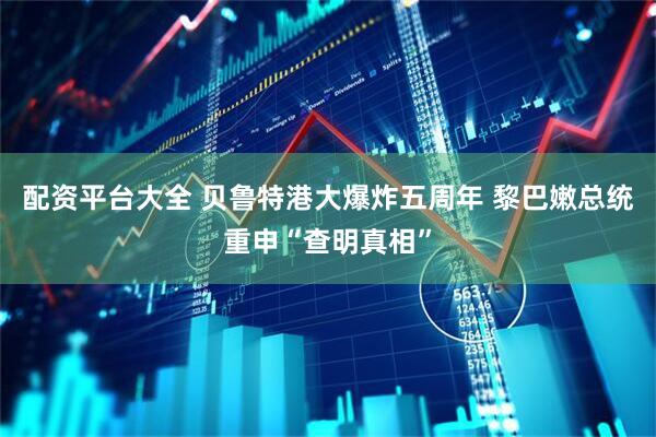 配资平台大全 贝鲁特港大爆炸五周年 黎巴嫩总统重申“查明真相”