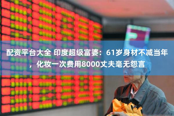 配资平台大全 印度超级富婆：61岁身材不减当年，化妆一次费用8000丈夫毫无怨言