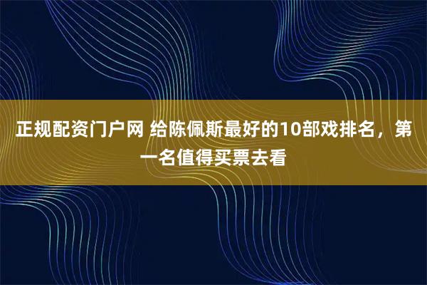 正规配资门户网 给陈佩斯最好的10部戏排名，第一名值得买票去看