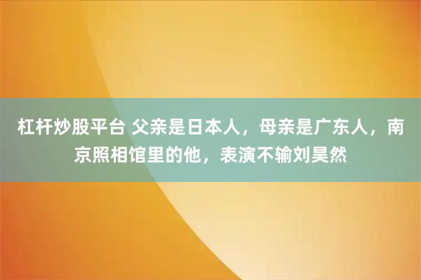 杠杆炒股平台 父亲是日本人，母亲是广东人，南京照相馆里的他，表演不输刘昊然