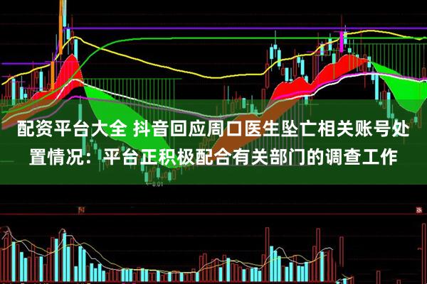 配资平台大全 抖音回应周口医生坠亡相关账号处置情况：平台正积极配合有关部门的调查工作
