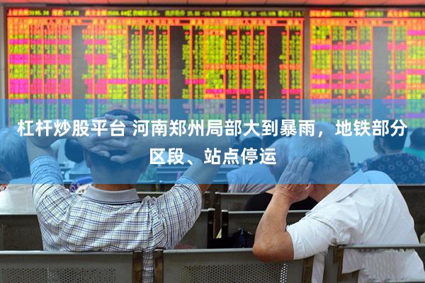 杠杆炒股平台 河南郑州局部大到暴雨，地铁部分区段、站点停运