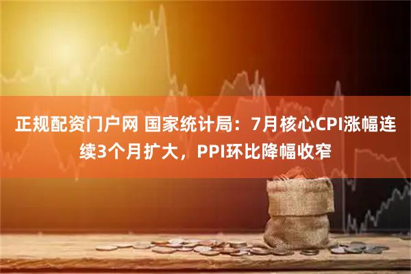 正规配资门户网 国家统计局：7月核心CPI涨幅连续3个月扩大，PPI环比降幅收窄