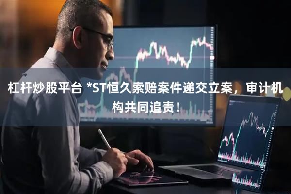 杠杆炒股平台 *ST恒久索赔案件递交立案，审计机构共同追责！