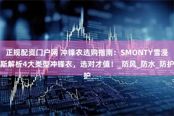 正规配资门户网 冲锋衣选购指南：SMONTY雪漫斯解析4大类型冲锋衣，选对才值！_防风_防水_防护