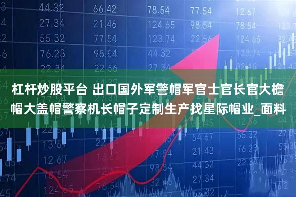 杠杆炒股平台 出口国外军警帽军官士官长官大檐帽大盖帽警察机长帽子定制生产找星际帽业_面料