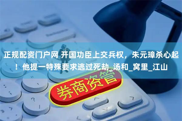 正规配资门户网 开国功臣上交兵权，朱元璋杀心起！他提一特殊要求逃过死劫_汤和_窝里_江山