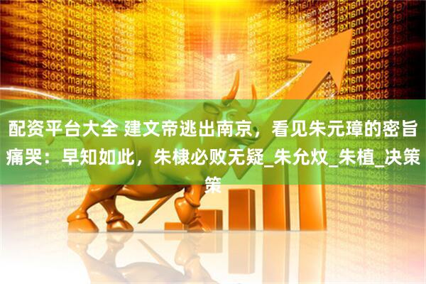 配资平台大全 建文帝逃出南京，看见朱元璋的密旨痛哭：早知如此，朱棣必败无疑_朱允炆_朱植_决策
