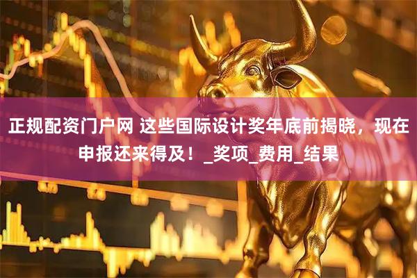 正规配资门户网 这些国际设计奖年底前揭晓，现在申报还来得及！_奖项_费用_结果