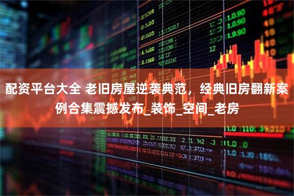 配资平台大全 老旧房屋逆袭典范，经典旧房翻新案例合集震撼发布_装饰_空间_老房