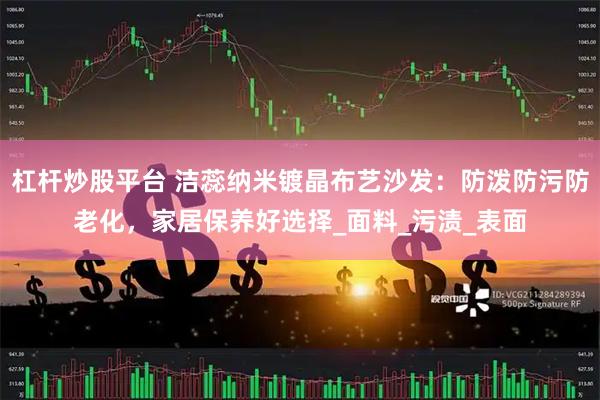 杠杆炒股平台 洁蕊纳米镀晶布艺沙发：防泼防污防老化，家居保养好选择_面料_污渍_表面