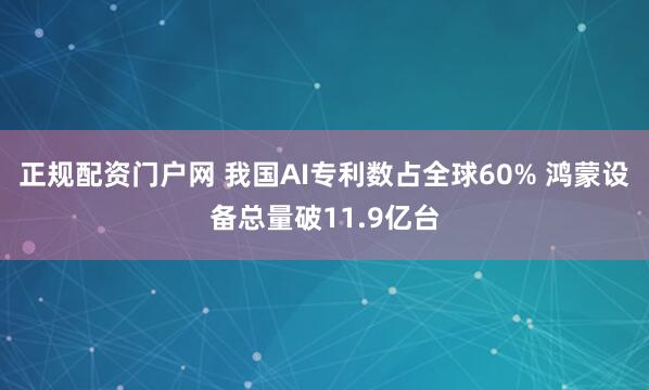 正规配资门户网 我国AI专利数占全球60% 鸿蒙设备总量破11.9亿台