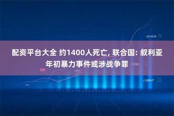 配资平台大全 约1400人死亡, 联合国: 叙利亚年初暴力事件或涉战争罪