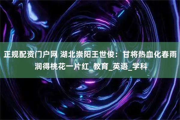 正规配资门户网 湖北崇阳王世俊：甘将热血化春雨 润得桃花一片红_教育_英语_学科
