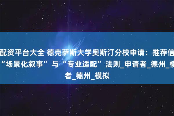 配资平台大全 德克萨斯大学奥斯汀分校申请：推荐信的 “场景化叙事” 与 “专业适配” 法则_申请者_德州_模拟