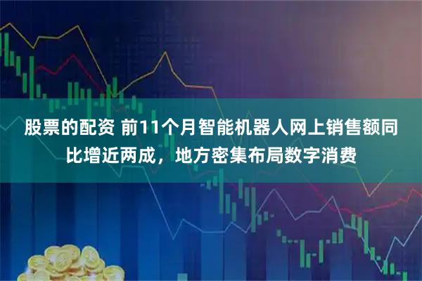 股票的配资 前11个月智能机器人网上销售额同比增近两成，地方密集布局数字消费