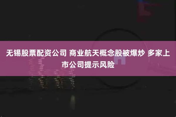 无锡股票配资公司 商业航天概念股被爆炒 多家上市公司提示风险