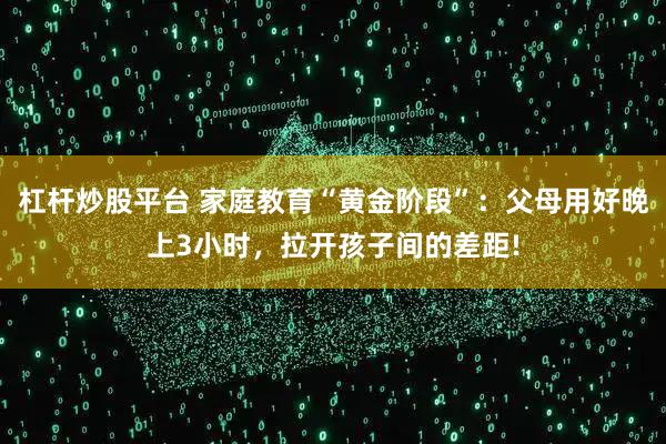 杠杆炒股平台 家庭教育“黄金阶段”：父母用好晚上3小时，拉开孩子间的差距!