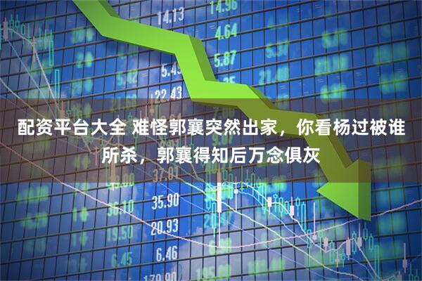 配资平台大全 难怪郭襄突然出家,你看杨过被谁所杀,郭襄得知后万念俱灰