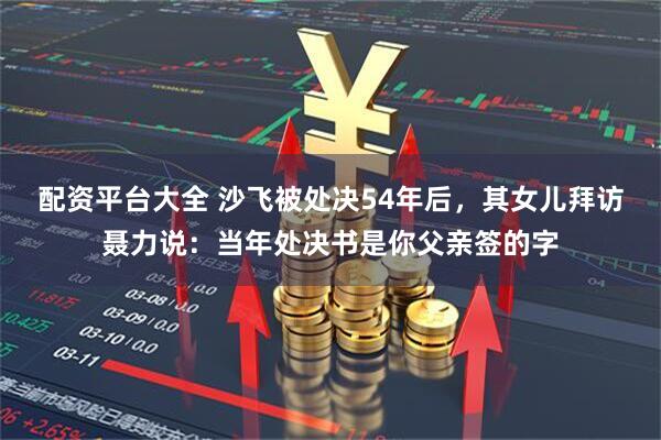 配资平台大全 沙飞被处决54年后，其女儿拜访聂力说：当年处决书是你父亲签的字