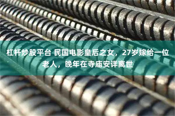 杠杆炒股平台 民国电影皇后之女，27岁嫁给一位老人，晚年在寺庙安详离世