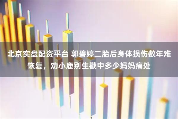 北京实盘配资平台 郭碧婷二胎后身体损伤数年难恢复,劝小鹿别生戳中多少妈妈痛处