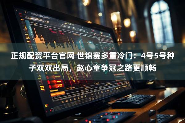 正规配资平台官网 世锦赛多重冷门：4号5号种子双双出局，赵心童争冠之路更顺畅