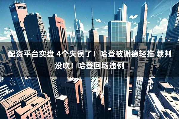 配资平台实盘 4个失误了！哈登被谢德轻推 裁判没吹！哈登回场违例