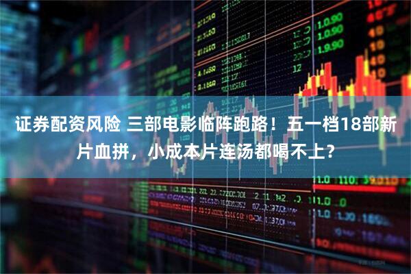 证券配资风险 三部电影临阵跑路！五一档18部新片血拼，小成本片连汤都喝不上？