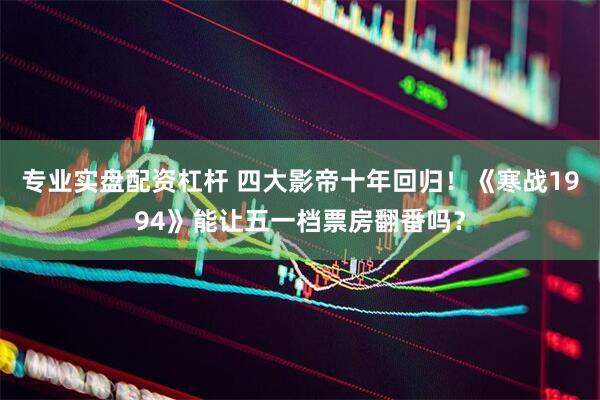 专业实盘配资杠杆 四大影帝十年回归！《寒战1994》能让五一档票房翻番吗？