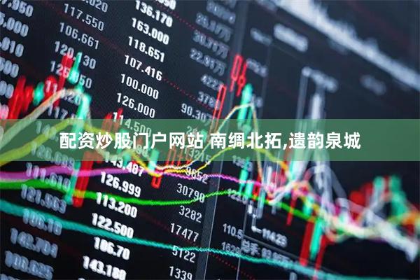 配资炒股门户网站 南绸北拓,遗韵泉城
