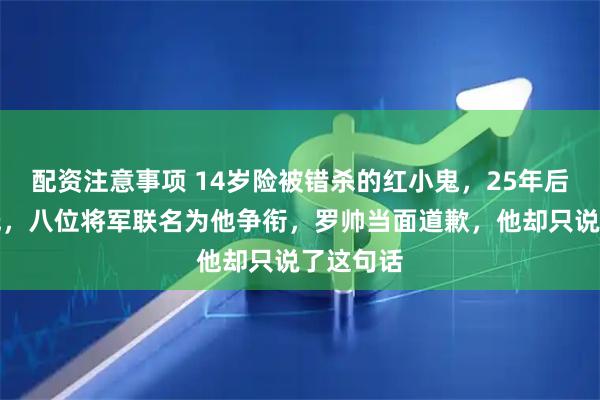 配资注意事项 14岁险被错杀的红小鬼，25年后授衔偏低，八位将军联名为他争衔，罗帅当面道歉，他却只说了这句话