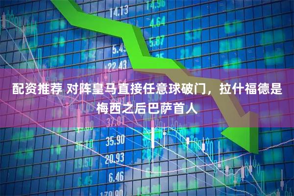 配资推荐 对阵皇马直接任意球破门，拉什福德是梅西之后巴萨首人