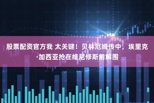 股票配资官方我 太关键！贝林厄姆传中，埃里克·加西亚抢在维尼修斯前解围