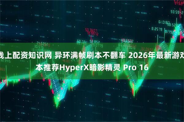 线上配资知识网 异环满帧刷本不翻车 2026年最新游戏本推荐HyperX暗影精灵 Pro 16