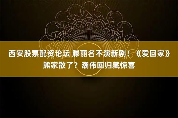 西安股票配资论坛 滕丽名不演新剧！《爱回家》熊家散了？潮伟回归藏惊喜