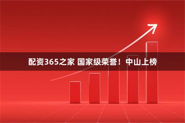配资365之家 国家级荣誉！中山上榜