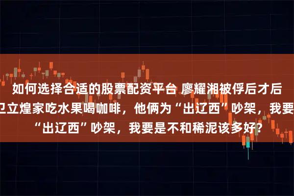 如何选择合适的股票配资平台 廖耀湘被俘后才后悔：我和顾祝同在卫立煌家吃水果喝咖啡，他俩为“出辽西”吵架，我要是不和稀泥该多好？