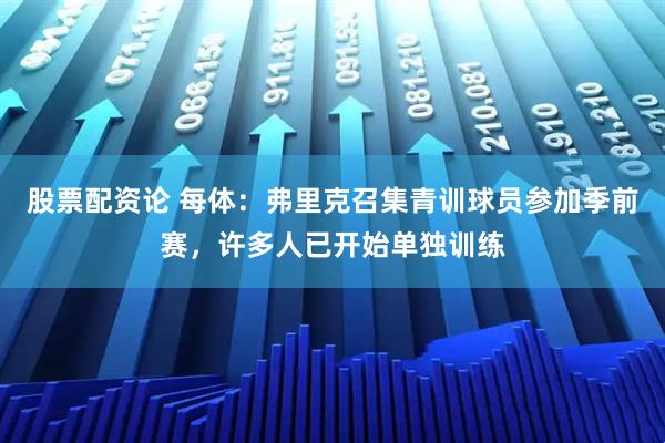 股票配资论 每体：弗里克召集青训球员参加季前赛，许多人已开始单独训练