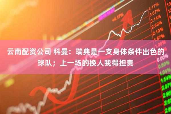 云南配资公司 科曼：瑞典是一支身体条件出色的球队；上一场的换人我得担责