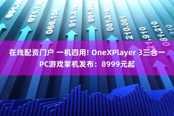 在线配资门户 一机四用! OneXPlayer 3三合一PC游戏掌机发布：8999元起