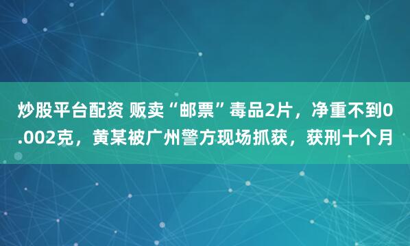 炒股平台配资 贩卖“邮票”毒品2片，净重不到0.002克，黄某被广州警方现场抓获，获刑十个月