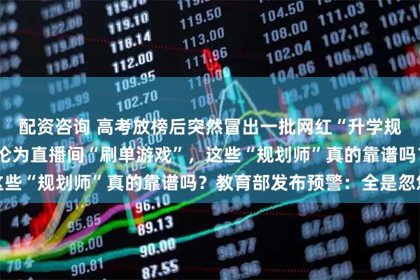 配资咨询 高考放榜后突然冒出一批网红“升学规划师”，“金榜题名”沦为直播间“刷单游戏”，这些“规划师”真的靠谱吗？教育部发布预警：全是忽悠