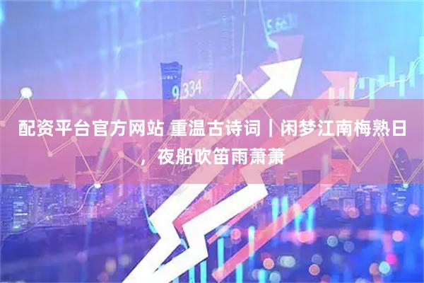 配资平台官方网站 重温古诗词｜闲梦江南梅熟日，夜船吹笛雨萧萧