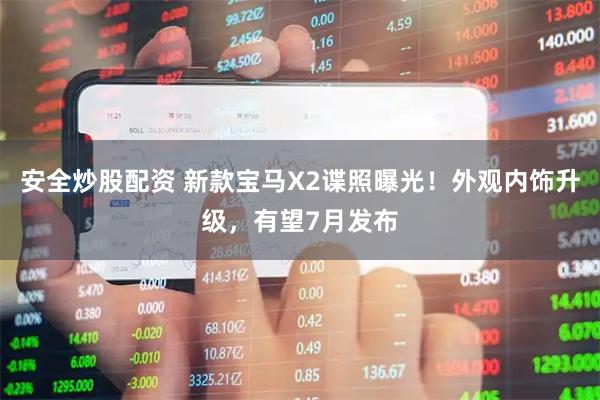 安全炒股配资 新款宝马X2谍照曝光！外观内饰升级，有望7月发布