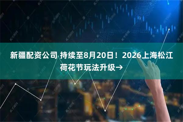 新疆配资公司 持续至8月20日！2026上海松江荷花节玩法升级→