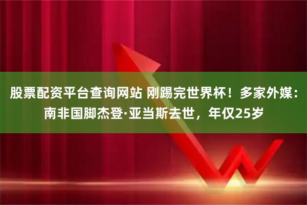 股票配资平台查询网站 刚踢完世界杯!多家外媒:南非国脚杰登·亚当斯去世,年仅25岁