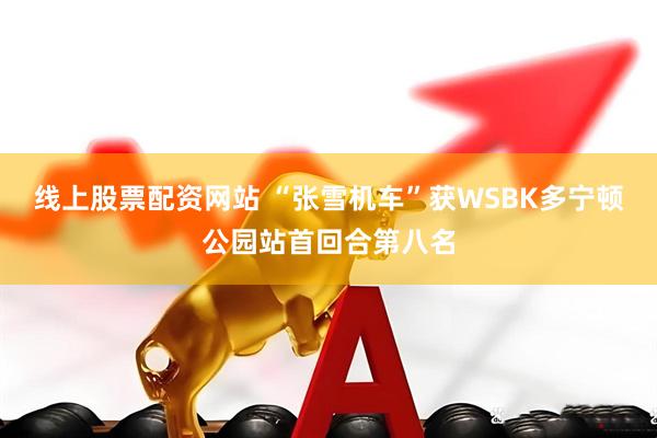 线上股票配资网站 “张雪机车”获WSBK多宁顿公园站首回合第八名