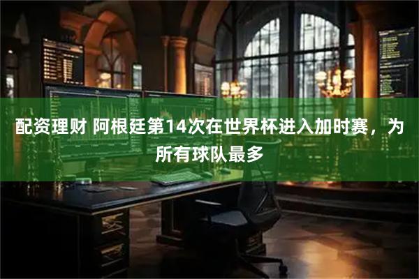 配资理财 阿根廷第14次在世界杯进入加时赛，为所有球队最多